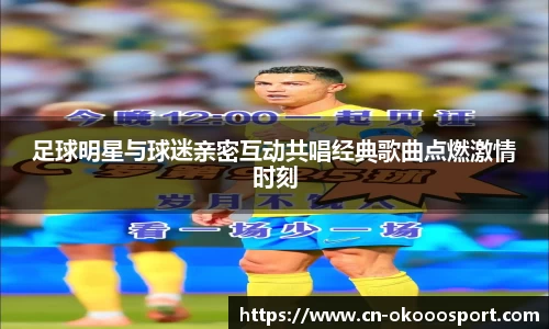 足球明星与球迷亲密互动共唱经典歌曲点燃激情时刻